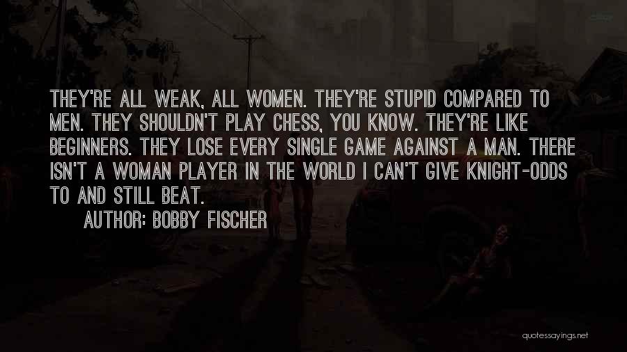 Bobby Fischer Quotes: They're All Weak, All Women. They're Stupid Compared To Men. They Shouldn't Play Chess, You Know. They're Like Beginners. They