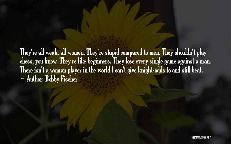 Bobby Fischer Quotes: They're All Weak, All Women. They're Stupid Compared To Men. They Shouldn't Play Chess, You Know. They're Like Beginners. They