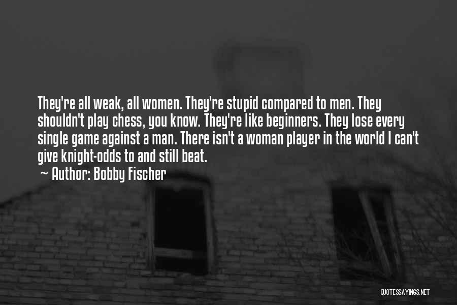 Bobby Fischer Quotes: They're All Weak, All Women. They're Stupid Compared To Men. They Shouldn't Play Chess, You Know. They're Like Beginners. They