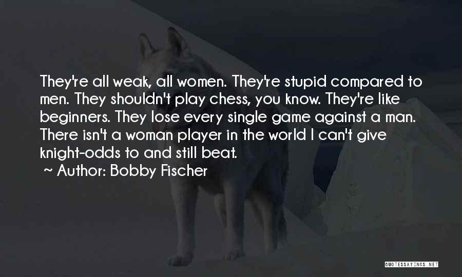 Bobby Fischer Quotes: They're All Weak, All Women. They're Stupid Compared To Men. They Shouldn't Play Chess, You Know. They're Like Beginners. They