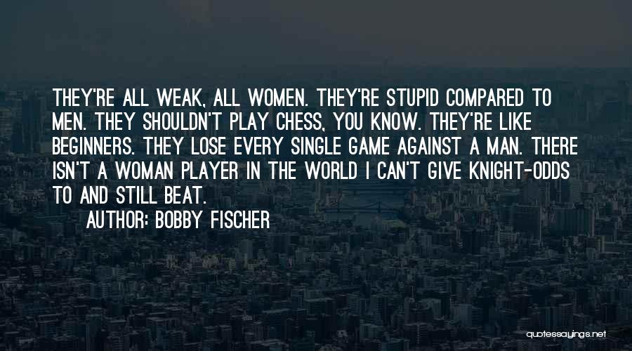 Bobby Fischer Quotes: They're All Weak, All Women. They're Stupid Compared To Men. They Shouldn't Play Chess, You Know. They're Like Beginners. They