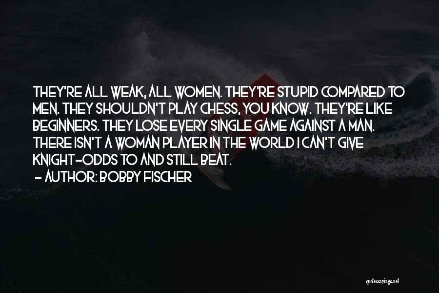 Bobby Fischer Quotes: They're All Weak, All Women. They're Stupid Compared To Men. They Shouldn't Play Chess, You Know. They're Like Beginners. They