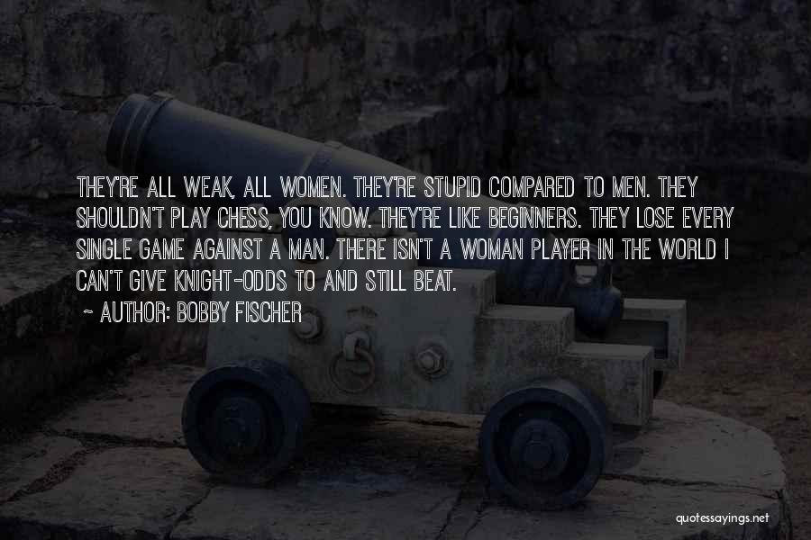 Bobby Fischer Quotes: They're All Weak, All Women. They're Stupid Compared To Men. They Shouldn't Play Chess, You Know. They're Like Beginners. They