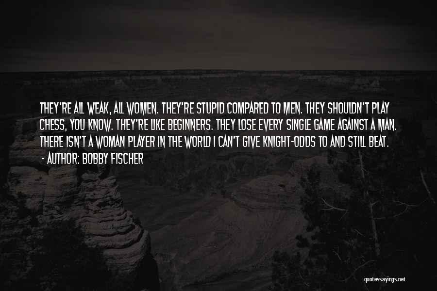 Bobby Fischer Quotes: They're All Weak, All Women. They're Stupid Compared To Men. They Shouldn't Play Chess, You Know. They're Like Beginners. They