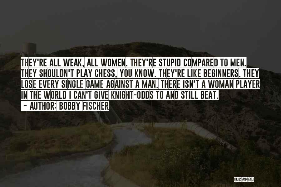 Bobby Fischer Quotes: They're All Weak, All Women. They're Stupid Compared To Men. They Shouldn't Play Chess, You Know. They're Like Beginners. They