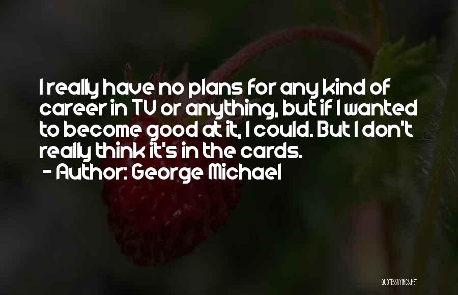George Michael Quotes: I Really Have No Plans For Any Kind Of Career In Tv Or Anything, But If I Wanted To Become