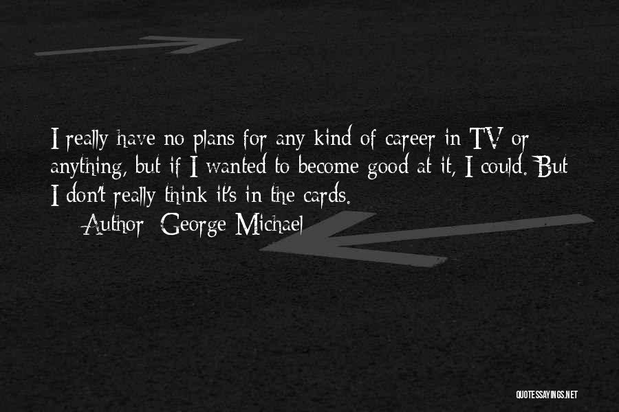 George Michael Quotes: I Really Have No Plans For Any Kind Of Career In Tv Or Anything, But If I Wanted To Become