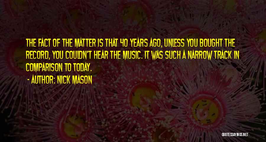 Nick Mason Quotes: The Fact Of The Matter Is That 40 Years Ago, Unless You Bought The Record, You Couldn't Hear The Music.