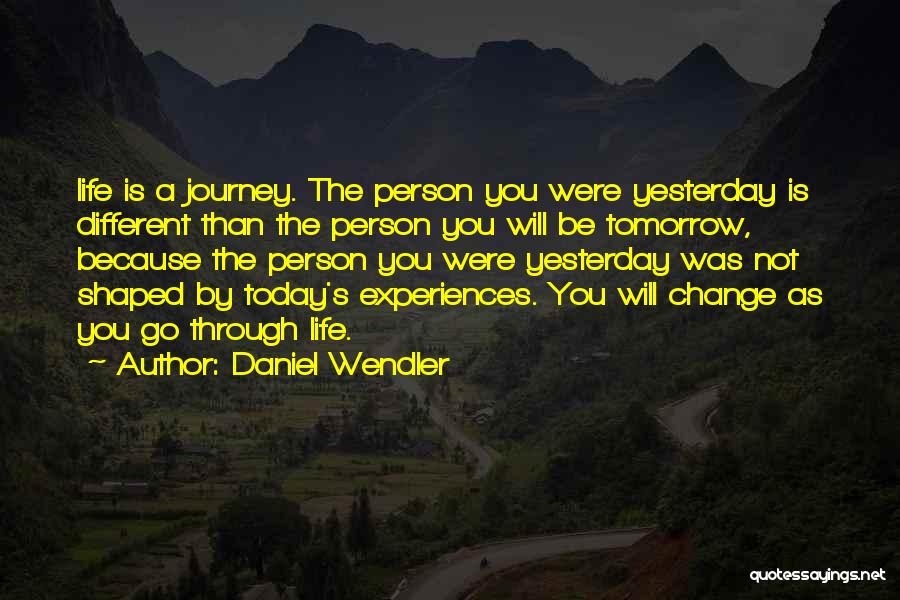 Daniel Wendler Quotes: Life Is A Journey. The Person You Were Yesterday Is Different Than The Person You Will Be Tomorrow, Because The