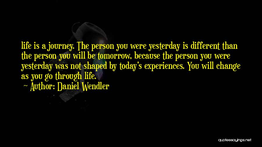 Daniel Wendler Quotes: Life Is A Journey. The Person You Were Yesterday Is Different Than The Person You Will Be Tomorrow, Because The