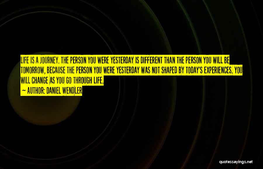 Daniel Wendler Quotes: Life Is A Journey. The Person You Were Yesterday Is Different Than The Person You Will Be Tomorrow, Because The