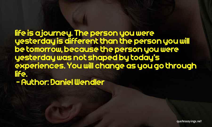 Daniel Wendler Quotes: Life Is A Journey. The Person You Were Yesterday Is Different Than The Person You Will Be Tomorrow, Because The