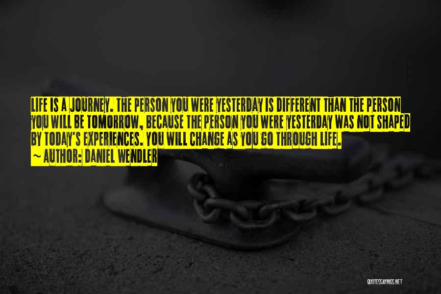 Daniel Wendler Quotes: Life Is A Journey. The Person You Were Yesterday Is Different Than The Person You Will Be Tomorrow, Because The