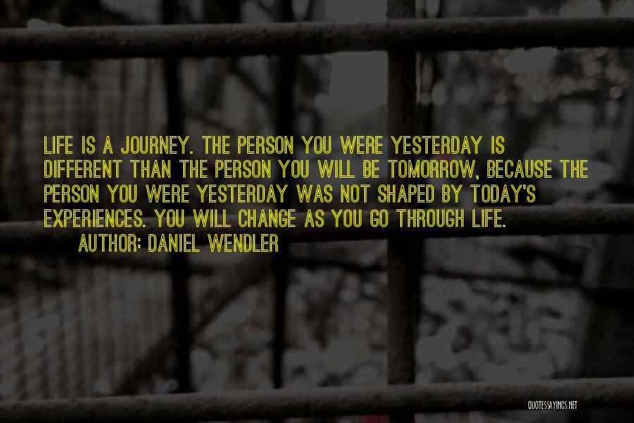 Daniel Wendler Quotes: Life Is A Journey. The Person You Were Yesterday Is Different Than The Person You Will Be Tomorrow, Because The