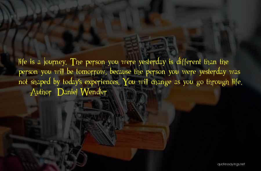 Daniel Wendler Quotes: Life Is A Journey. The Person You Were Yesterday Is Different Than The Person You Will Be Tomorrow, Because The