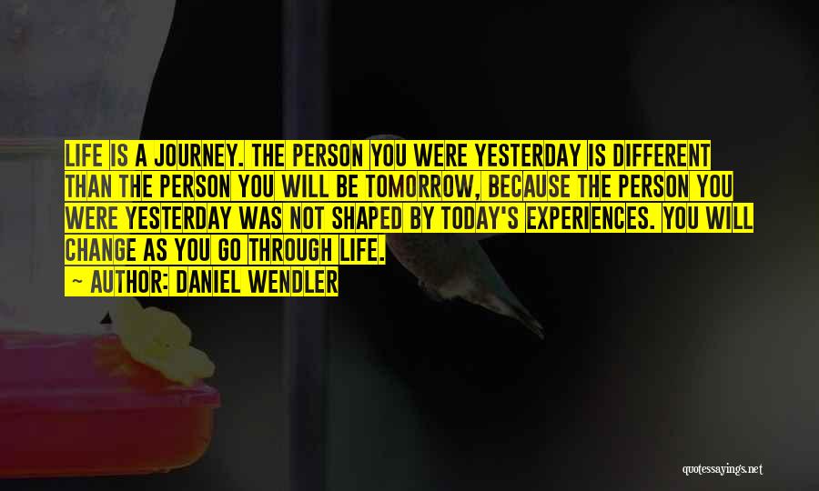 Daniel Wendler Quotes: Life Is A Journey. The Person You Were Yesterday Is Different Than The Person You Will Be Tomorrow, Because The