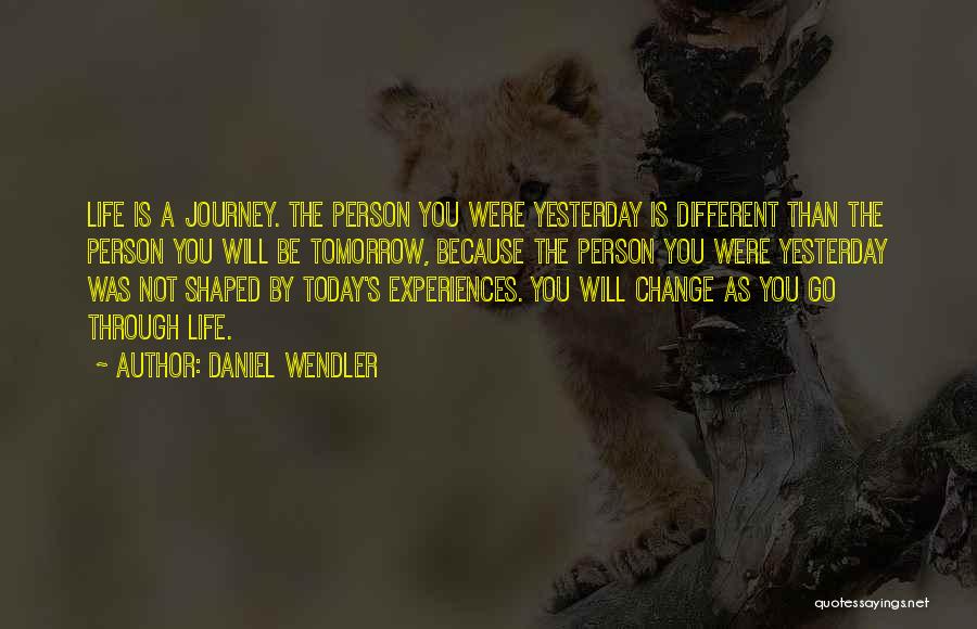 Daniel Wendler Quotes: Life Is A Journey. The Person You Were Yesterday Is Different Than The Person You Will Be Tomorrow, Because The