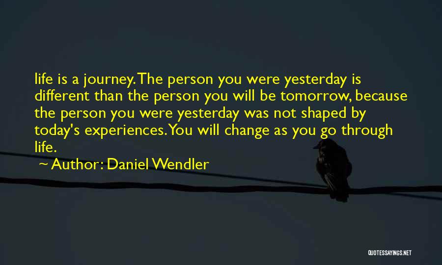 Daniel Wendler Quotes: Life Is A Journey. The Person You Were Yesterday Is Different Than The Person You Will Be Tomorrow, Because The