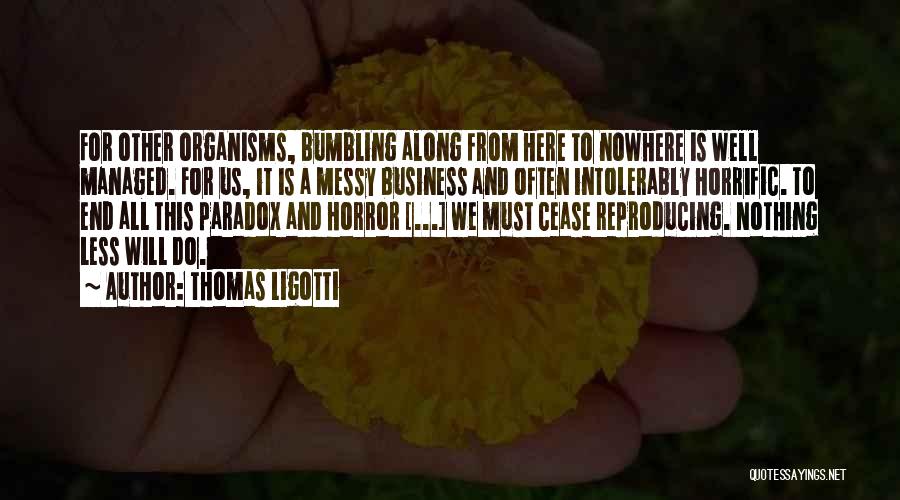 Thomas Ligotti Quotes: For Other Organisms, Bumbling Along From Here To Nowhere Is Well Managed. For Us, It Is A Messy Business And