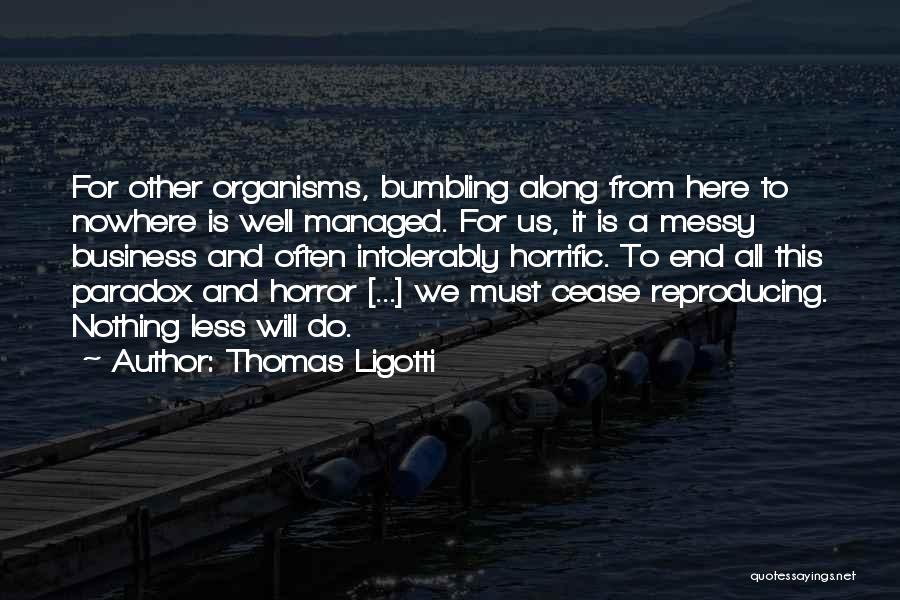 Thomas Ligotti Quotes: For Other Organisms, Bumbling Along From Here To Nowhere Is Well Managed. For Us, It Is A Messy Business And