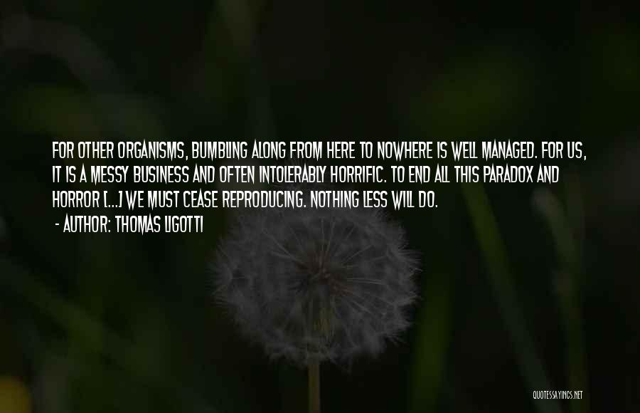 Thomas Ligotti Quotes: For Other Organisms, Bumbling Along From Here To Nowhere Is Well Managed. For Us, It Is A Messy Business And