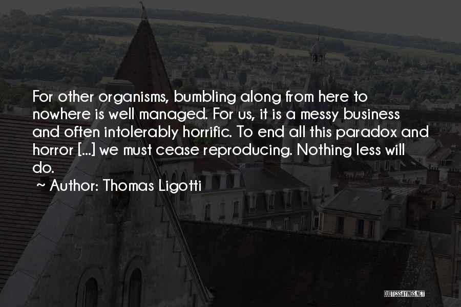 Thomas Ligotti Quotes: For Other Organisms, Bumbling Along From Here To Nowhere Is Well Managed. For Us, It Is A Messy Business And
