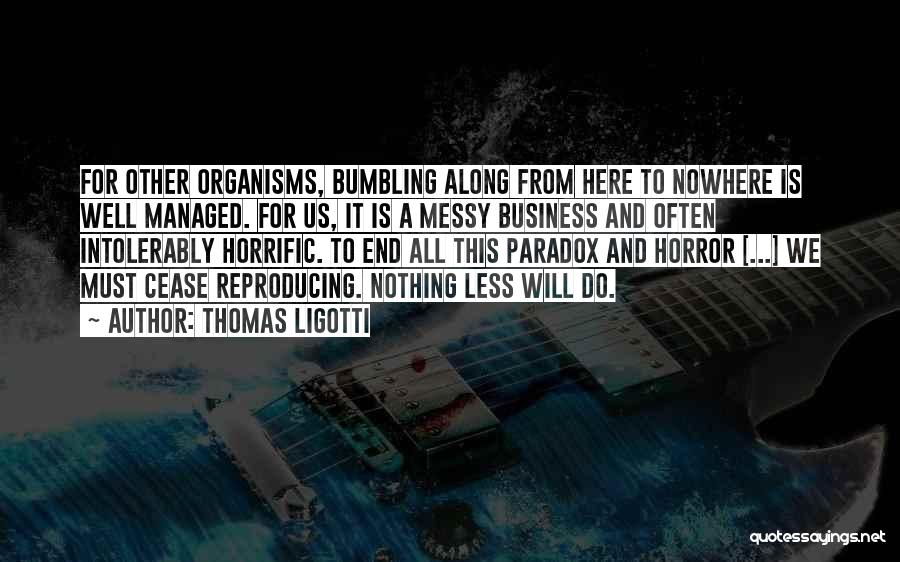 Thomas Ligotti Quotes: For Other Organisms, Bumbling Along From Here To Nowhere Is Well Managed. For Us, It Is A Messy Business And
