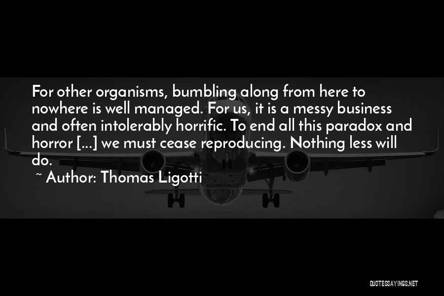 Thomas Ligotti Quotes: For Other Organisms, Bumbling Along From Here To Nowhere Is Well Managed. For Us, It Is A Messy Business And