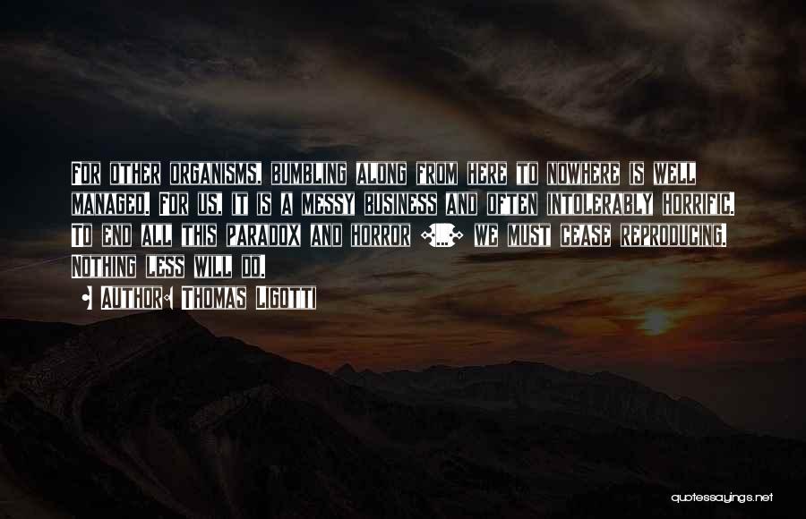Thomas Ligotti Quotes: For Other Organisms, Bumbling Along From Here To Nowhere Is Well Managed. For Us, It Is A Messy Business And