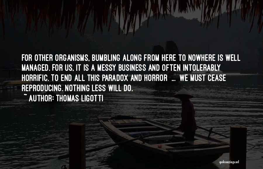 Thomas Ligotti Quotes: For Other Organisms, Bumbling Along From Here To Nowhere Is Well Managed. For Us, It Is A Messy Business And