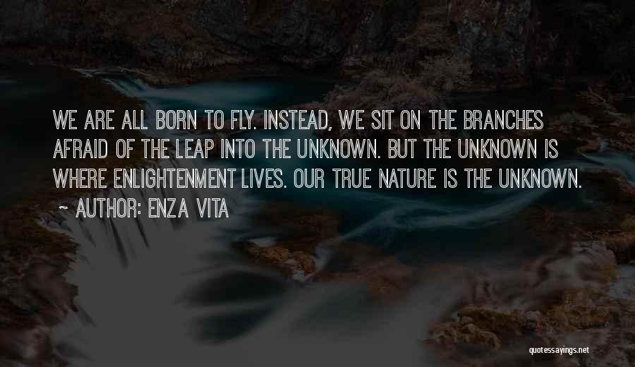 Enza Vita Quotes: We Are All Born To Fly. Instead, We Sit On The Branches Afraid Of The Leap Into The Unknown. But