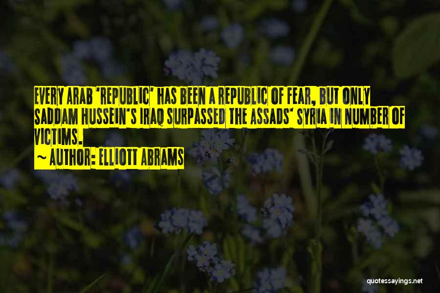 Elliott Abrams Quotes: Every Arab 'republic' Has Been A Republic Of Fear, But Only Saddam Hussein's Iraq Surpassed The Assads' Syria In Number