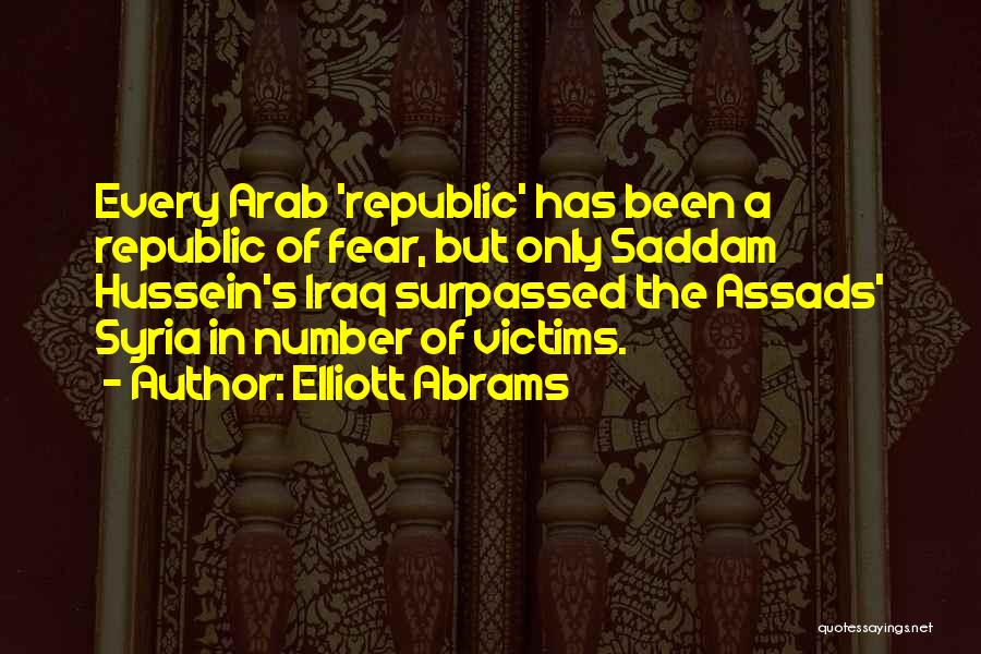 Elliott Abrams Quotes: Every Arab 'republic' Has Been A Republic Of Fear, But Only Saddam Hussein's Iraq Surpassed The Assads' Syria In Number
