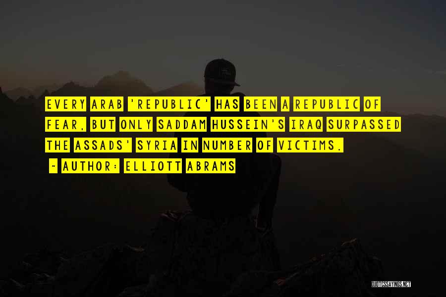 Elliott Abrams Quotes: Every Arab 'republic' Has Been A Republic Of Fear, But Only Saddam Hussein's Iraq Surpassed The Assads' Syria In Number