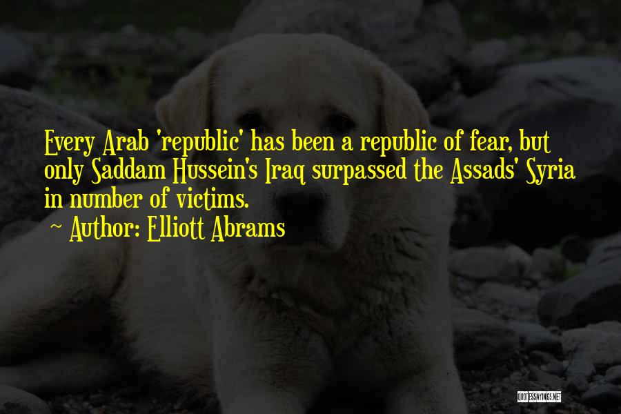 Elliott Abrams Quotes: Every Arab 'republic' Has Been A Republic Of Fear, But Only Saddam Hussein's Iraq Surpassed The Assads' Syria In Number