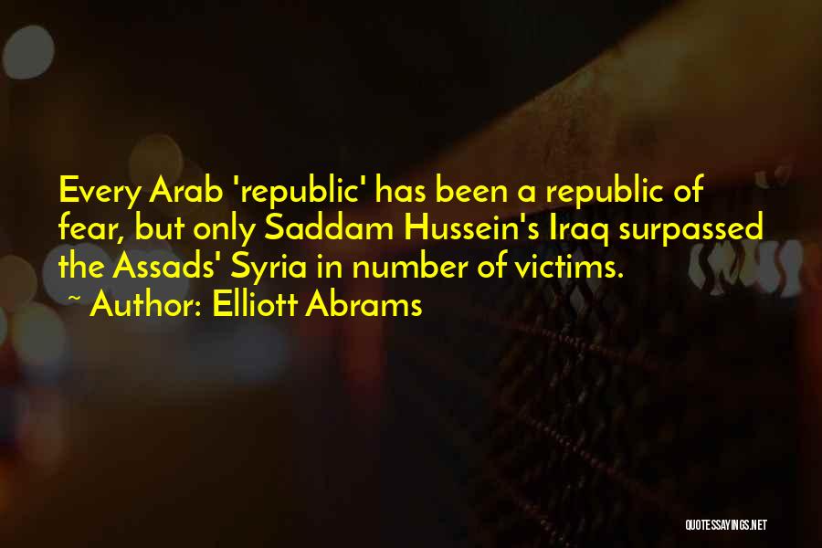 Elliott Abrams Quotes: Every Arab 'republic' Has Been A Republic Of Fear, But Only Saddam Hussein's Iraq Surpassed The Assads' Syria In Number