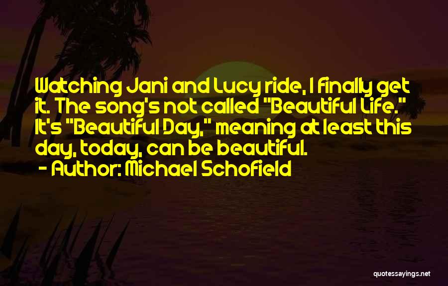 Michael Schofield Quotes: Watching Jani And Lucy Ride, I Finally Get It. The Song's Not Called Beautiful Life. It's Beautiful Day, Meaning At