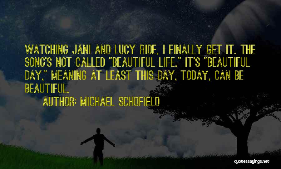 Michael Schofield Quotes: Watching Jani And Lucy Ride, I Finally Get It. The Song's Not Called Beautiful Life. It's Beautiful Day, Meaning At