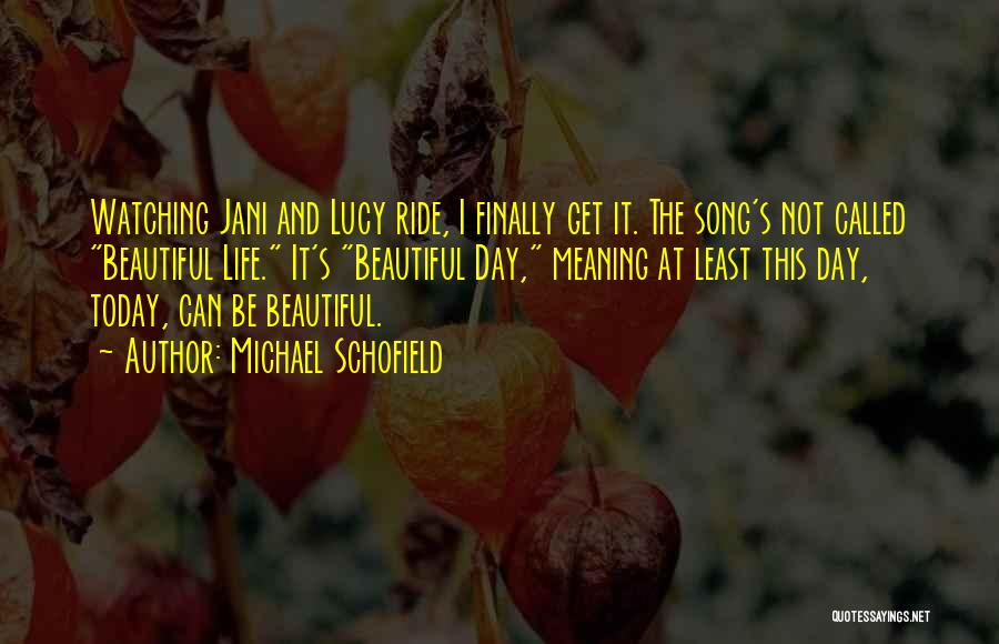 Michael Schofield Quotes: Watching Jani And Lucy Ride, I Finally Get It. The Song's Not Called Beautiful Life. It's Beautiful Day, Meaning At