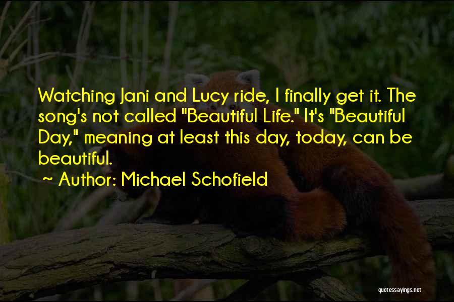 Michael Schofield Quotes: Watching Jani And Lucy Ride, I Finally Get It. The Song's Not Called Beautiful Life. It's Beautiful Day, Meaning At