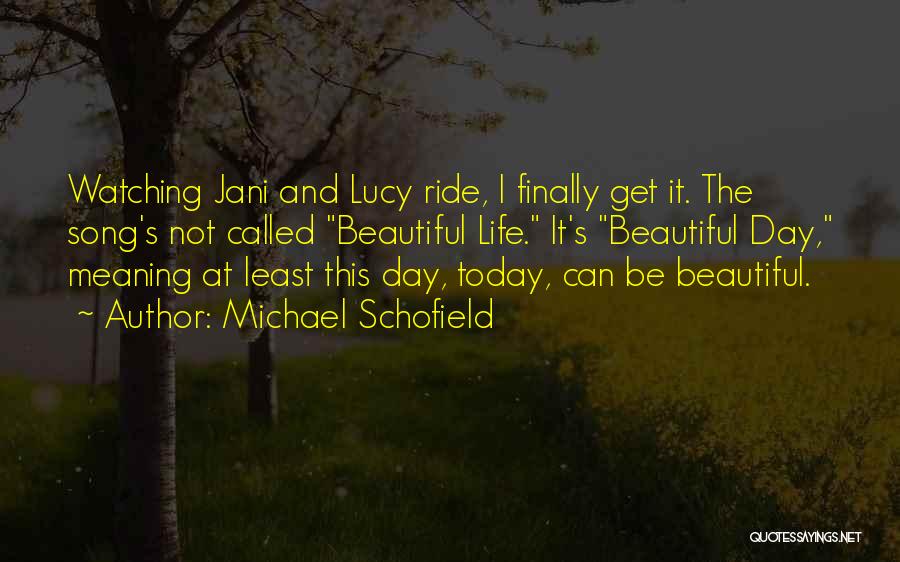 Michael Schofield Quotes: Watching Jani And Lucy Ride, I Finally Get It. The Song's Not Called Beautiful Life. It's Beautiful Day, Meaning At