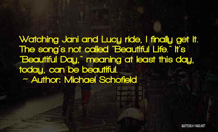 Michael Schofield Quotes: Watching Jani And Lucy Ride, I Finally Get It. The Song's Not Called Beautiful Life. It's Beautiful Day, Meaning At