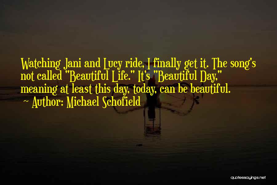 Michael Schofield Quotes: Watching Jani And Lucy Ride, I Finally Get It. The Song's Not Called Beautiful Life. It's Beautiful Day, Meaning At