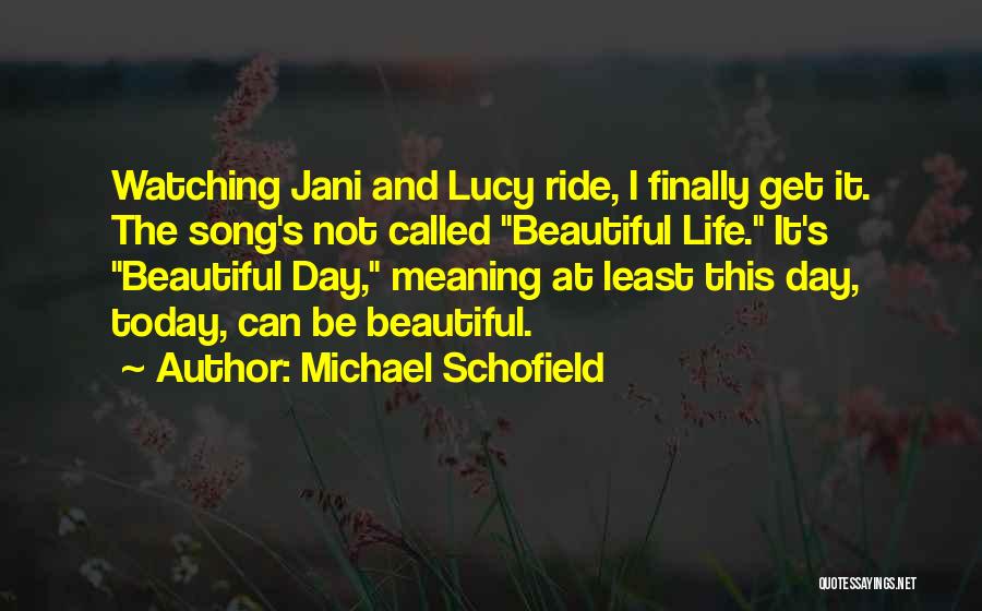 Michael Schofield Quotes: Watching Jani And Lucy Ride, I Finally Get It. The Song's Not Called Beautiful Life. It's Beautiful Day, Meaning At