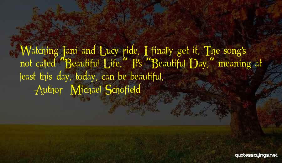 Michael Schofield Quotes: Watching Jani And Lucy Ride, I Finally Get It. The Song's Not Called Beautiful Life. It's Beautiful Day, Meaning At