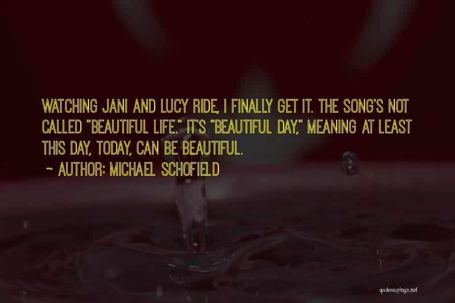 Michael Schofield Quotes: Watching Jani And Lucy Ride, I Finally Get It. The Song's Not Called Beautiful Life. It's Beautiful Day, Meaning At