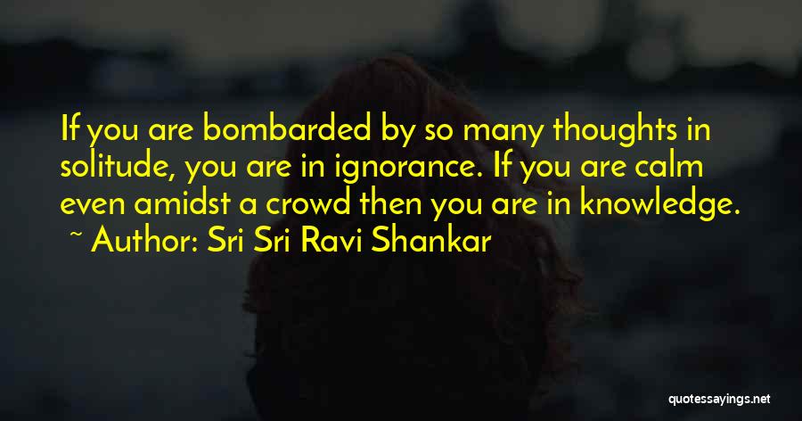 Sri Sri Ravi Shankar Quotes: If You Are Bombarded By So Many Thoughts In Solitude, You Are In Ignorance. If You Are Calm Even Amidst