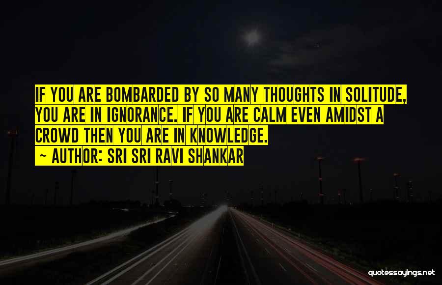 Sri Sri Ravi Shankar Quotes: If You Are Bombarded By So Many Thoughts In Solitude, You Are In Ignorance. If You Are Calm Even Amidst