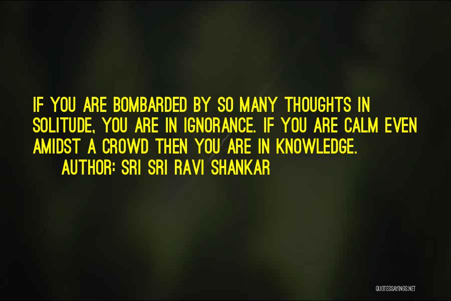 Sri Sri Ravi Shankar Quotes: If You Are Bombarded By So Many Thoughts In Solitude, You Are In Ignorance. If You Are Calm Even Amidst