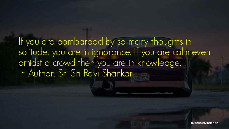 Sri Sri Ravi Shankar Quotes: If You Are Bombarded By So Many Thoughts In Solitude, You Are In Ignorance. If You Are Calm Even Amidst